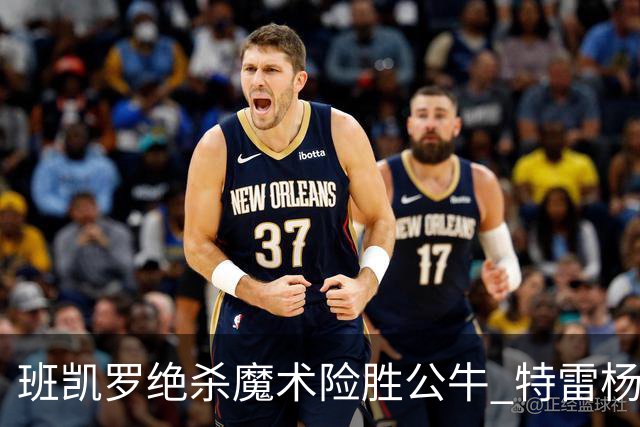 班凯罗绝杀魔术险胜公牛 特雷杨15+17老鹰惜败